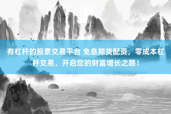 有杠杆的股票交易平台 免息期货配资，零成本杠杆交易，开启您的财富增长之路！