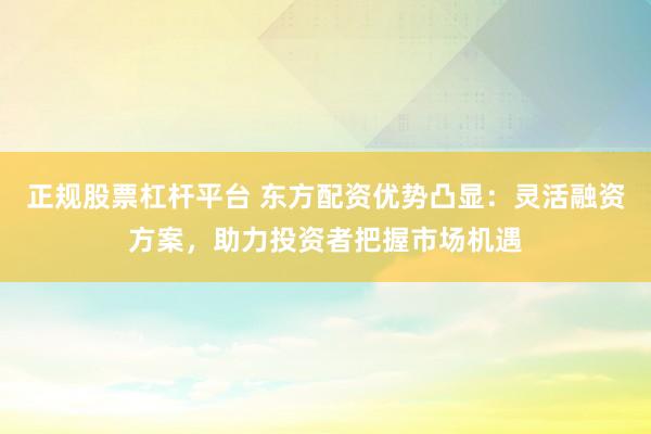 正规股票杠杆平台 东方配资优势凸显：灵活融资方案，助力投资者把握市场机遇