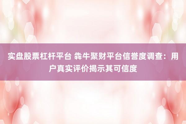 实盘股票杠杆平台 犇牛聚财平台信誉度调查：用户真实评价揭示其可信度