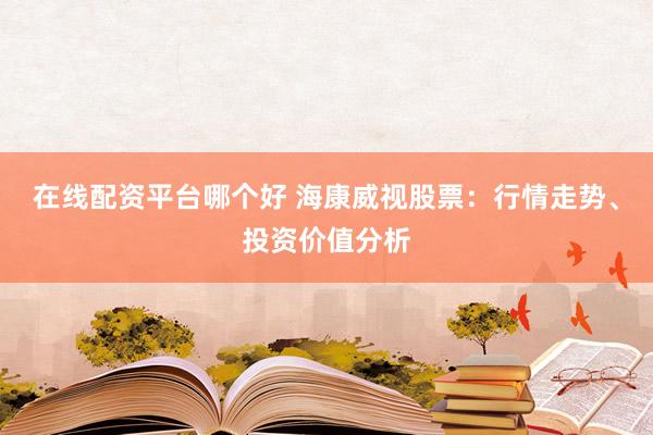 在线配资平台哪个好 海康威视股票：行情走势、投资价值分析
