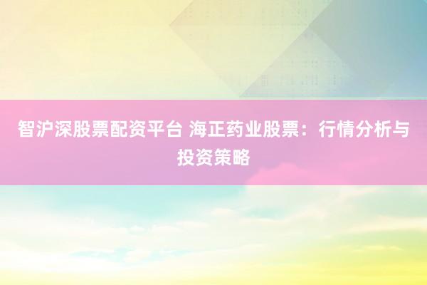 智沪深股票配资平台 海正药业股票：行情分析与投资策略