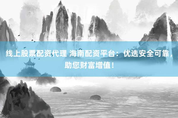 线上股票配资代理 海南配资平台：优选安全可靠，助您财富增值！