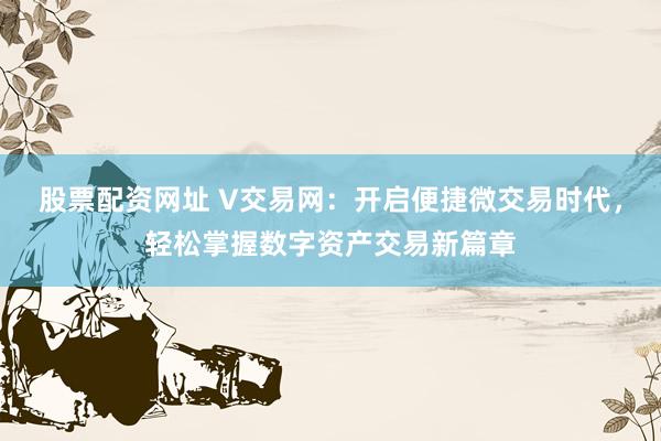 股票配资网址 V交易网：开启便捷微交易时代，轻松掌握数字资产交易新篇章