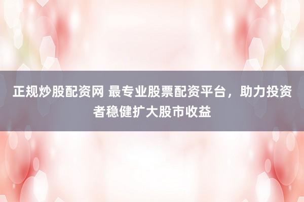 正规炒股配资网 最专业股票配资平台，助力投资者稳健扩大股市收益