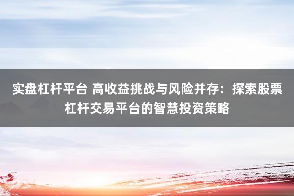 实盘杠杆平台 高收益挑战与风险并存：探索股票杠杆交易平台的智慧投资策略