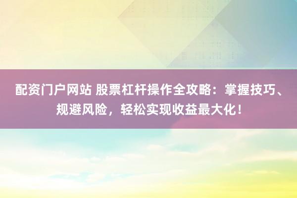 配资门户网站 股票杠杆操作全攻略：掌握技巧、规避风险，轻松实现收益最大化！
