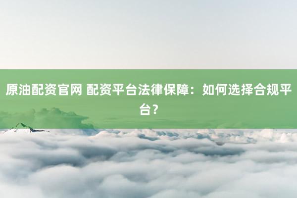 原油配资官网 配资平台法律保障：如何选择合规平台？