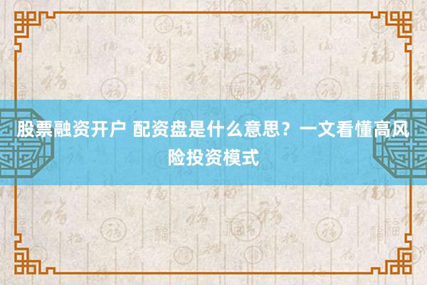 股票融资开户 配资盘是什么意思？一文看懂高风险投资模式