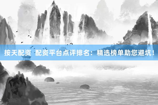 按天配资  配资平台点评排名：精选榜单助您避坑！