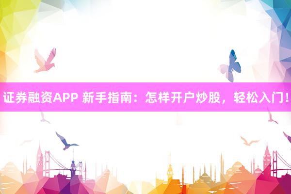 证券融资APP 新手指南：怎样开户炒股，轻松入门！
