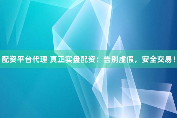 配资平台代理 真正实盘配资：告别虚假，安全交易！