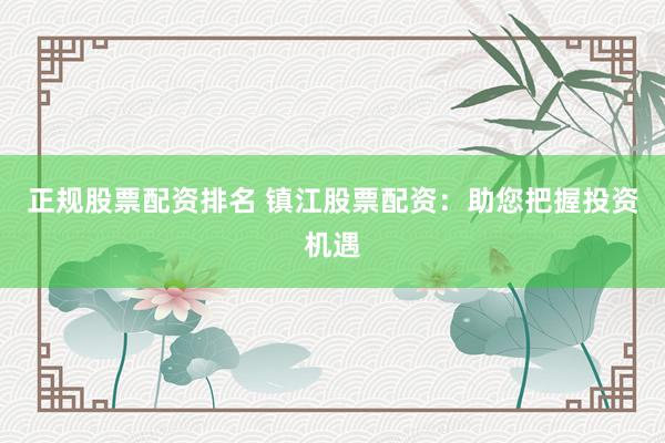 正规股票配资排名 镇江股票配资：助您把握投资机遇