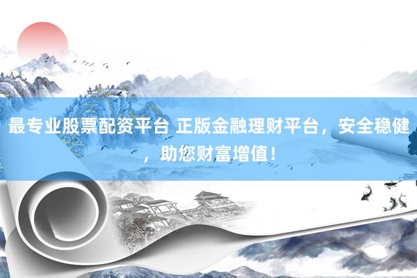 最专业股票配资平台 正版金融理财平台，安全稳健，助您财富增值！