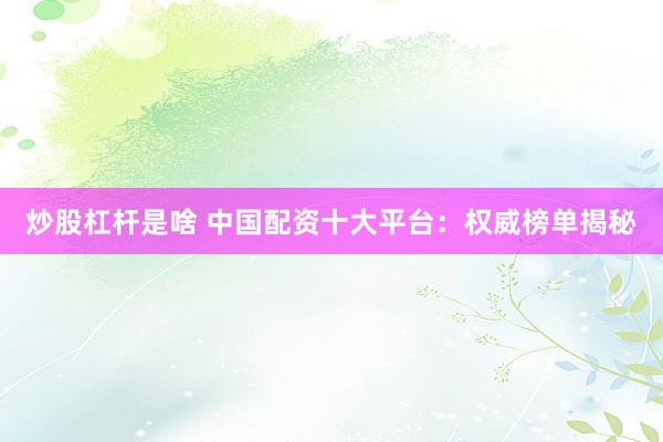 炒股杠杆是啥 中国配资十大平台：权威榜单揭秘