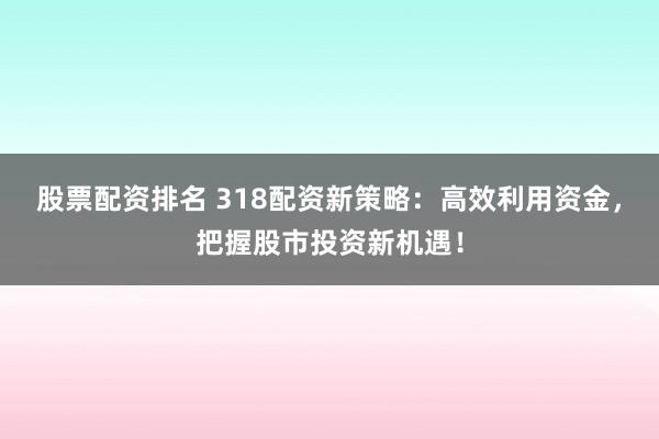 股票配资排名 318配资新策略：高效利用资金，把握股市投资新机遇！