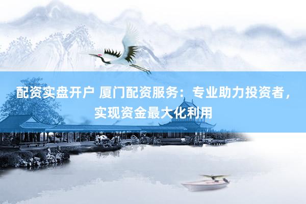 配资实盘开户 厦门配资服务：专业助力投资者，实现资金最大化利用