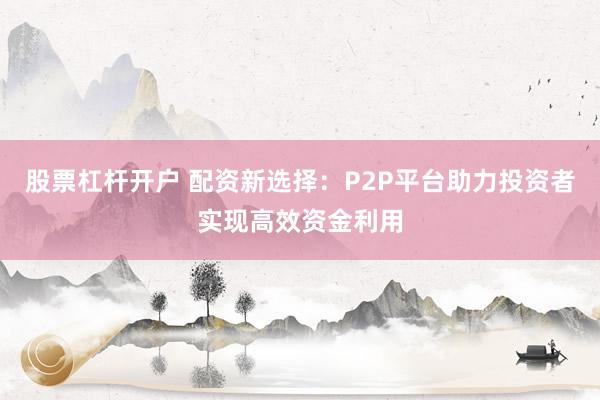 股票杠杆开户 配资新选择：P2P平台助力投资者实现高效资金利用