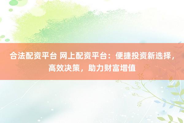 合法配资平台 网上配资平台：便捷投资新选择，高效决策，助力财富增值