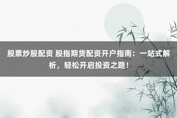 股票炒股配资 股指期货配资开户指南：一站式解析，轻松开启投资之路！