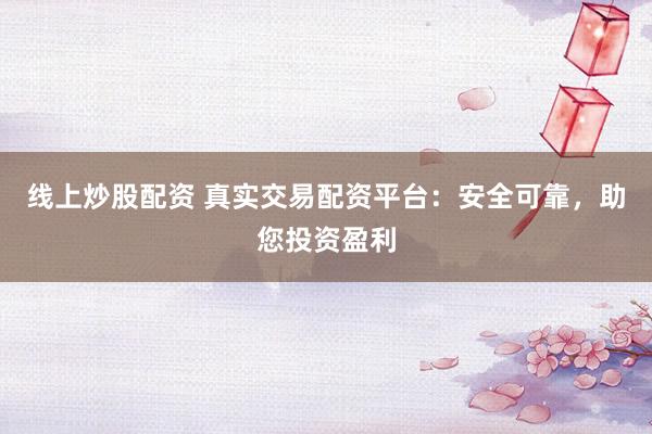 线上炒股配资 真实交易配资平台：安全可靠，助您投资盈利