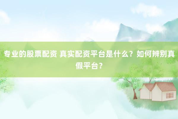 专业的股票配资 真实配资平台是什么？如何辨别真假平台？