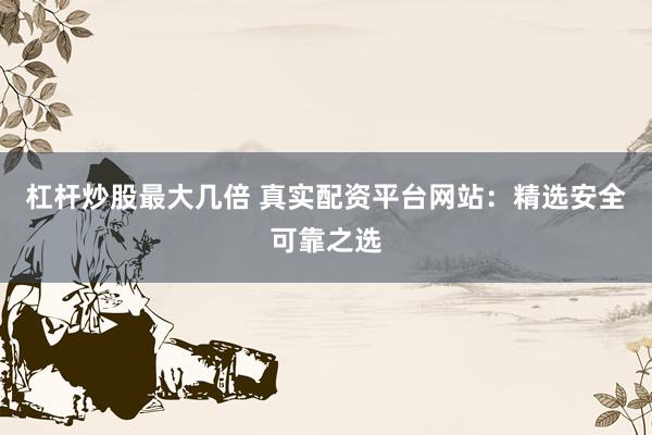 杠杆炒股最大几倍 真实配资平台网站：精选安全可靠之选