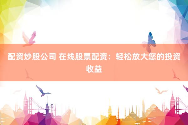 配资炒股公司 在线股票配资：轻松放大您的投资收益