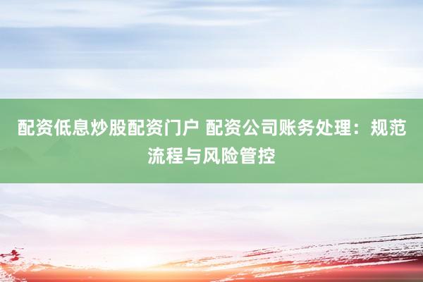 配资低息炒股配资门户 配资公司账务处理：规范流程与风险管控