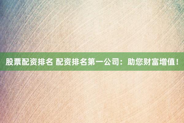 股票配资排名 配资排名第一公司：助您财富增值！