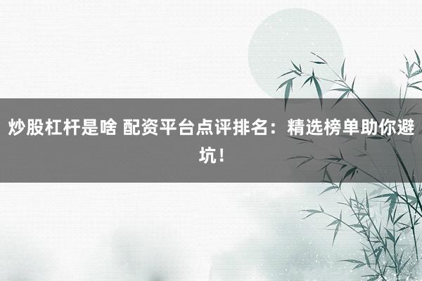 炒股杠杆是啥 配资平台点评排名：精选榜单助你避坑！