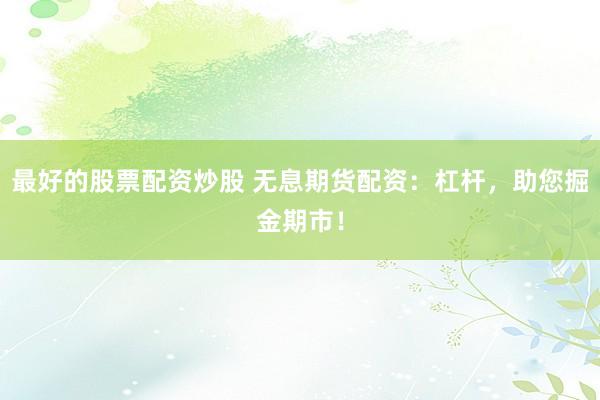 最好的股票配资炒股 无息期货配资：杠杆，助您掘金期市！