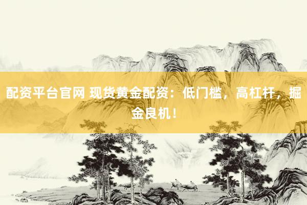 配资平台官网 现货黄金配资：低门槛，高杠杆，掘金良机！