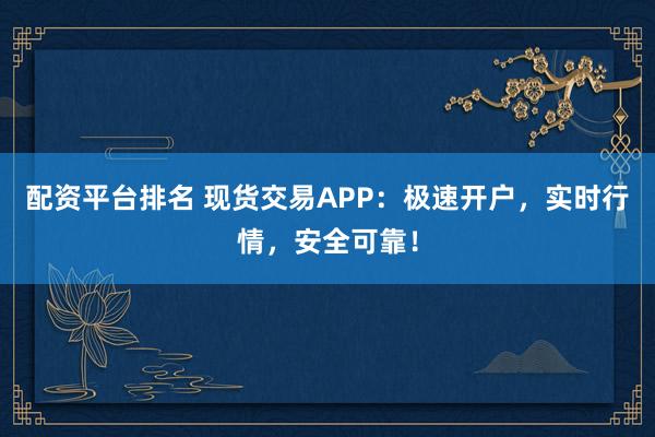 配资平台排名 现货交易APP：极速开户，实时行情，安全可靠！