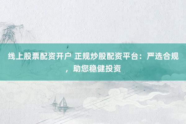 线上股票配资开户 正规炒股配资平台：严选合规，助您稳健投资