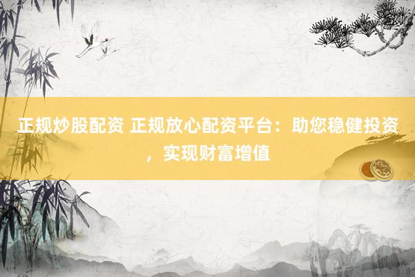 正规炒股配资 正规放心配资平台：助您稳健投资，实现财富增值