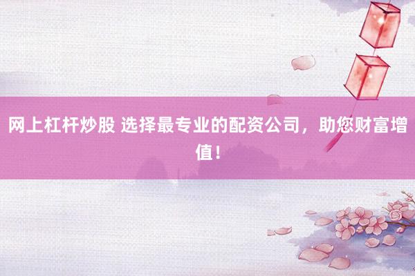 网上杠杆炒股 选择最专业的配资公司，助您财富增值！