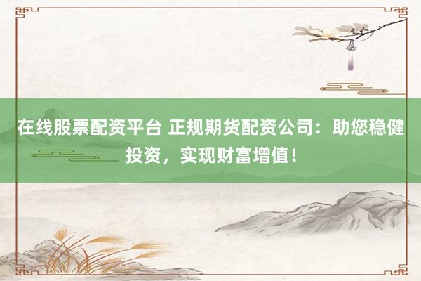 在线股票配资平台 正规期货配资公司：助您稳健投资，实现财富增值！