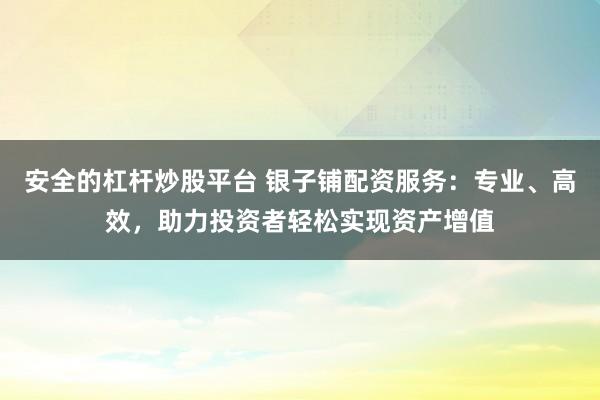 安全的杠杆炒股平台 银子铺配资服务：专业、高效，助力投资者轻松实现资产增值