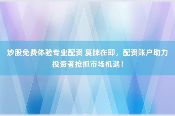 炒股免费体验专业配资 复牌在即，配资账户助力投资者抢抓市场机遇！