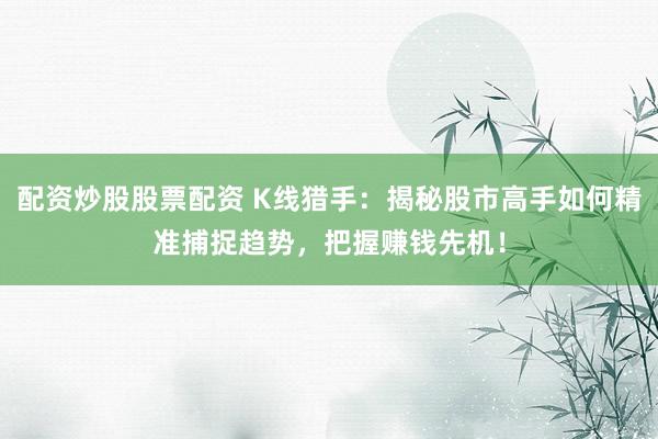 配资炒股股票配资 K线猎手：揭秘股市高手如何精准捕捉趋势，把握赚钱先机！