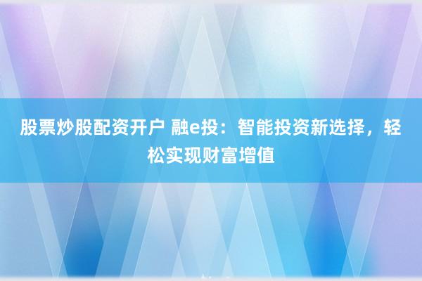 股票炒股配资开户 融e投：智能投资新选择，轻松实现财富增值