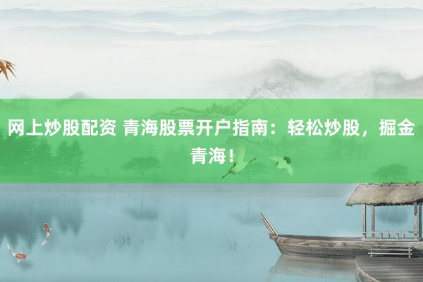 网上炒股配资 青海股票开户指南：轻松炒股，掘金青海！