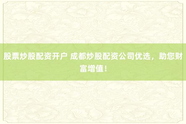 股票炒股配资开户 成都炒股配资公司优选，助您财富增值！