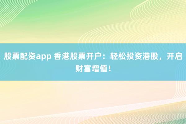 股票配资app 香港股票开户：轻松投资港股，开启财富增值！