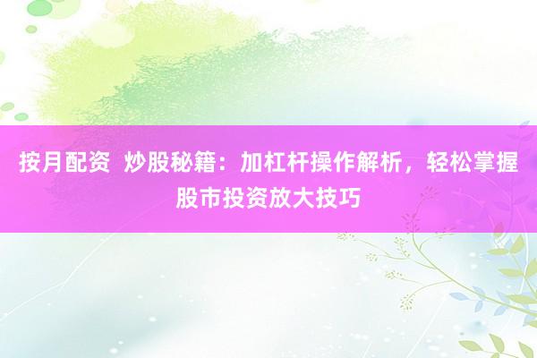 按月配资  炒股秘籍：加杠杆操作解析，轻松掌握股市投资放大技巧