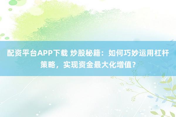 配资平台APP下载 炒股秘籍：如何巧妙运用杠杆策略，实现资金最大化增值？