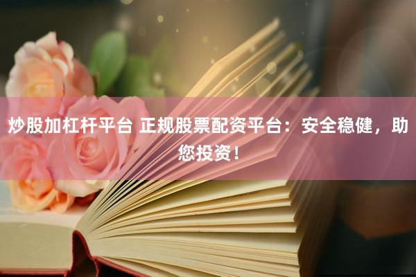 炒股加杠杆平台 正规股票配资平台：安全稳健，助您投资！