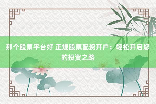 那个股票平台好 正规股票配资开户：轻松开启您的投资之路