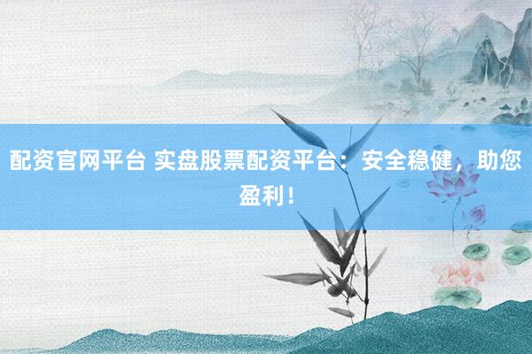 配资官网平台 实盘股票配资平台：安全稳健，助您盈利！