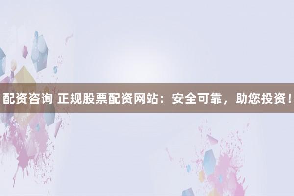 配资咨询 正规股票配资网站：安全可靠，助您投资！